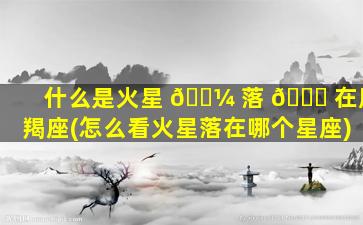 什么是火星 🐼 落 🐈 在摩羯座(怎么看火星落在哪个星座)